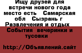 Ищу друзей для встречи нового года,место есть - Самарская обл., Сызрань г. Развлечения и отдых » События, вечеринки и тусовки   